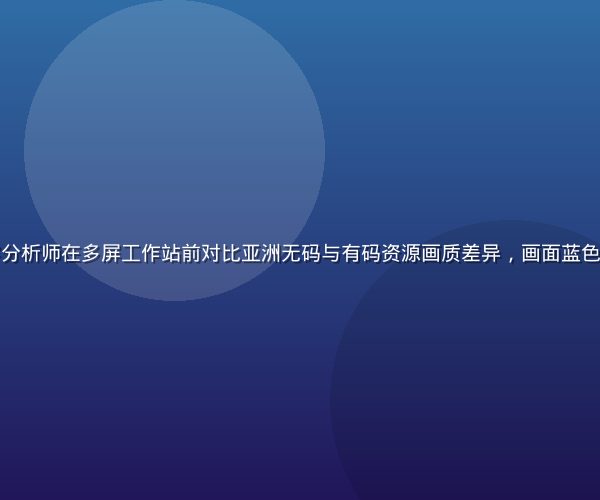 专业影视内容分析师在多屏工作站前对比亚洲无码与有码资源画质差异，画面蓝色冷调专业感强